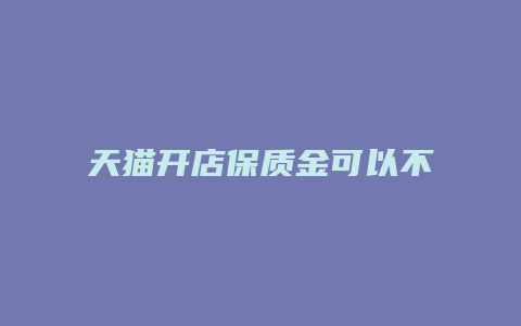 天猫开店保质金可以不交吗