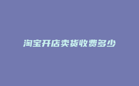 淘宝开店卖货收费多少