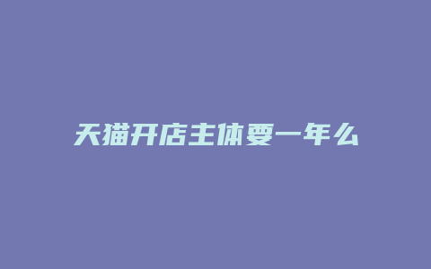 天猫开店主体要一年么