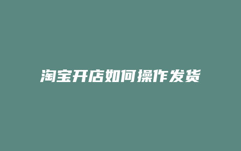 淘宝开店如何操作发货意思