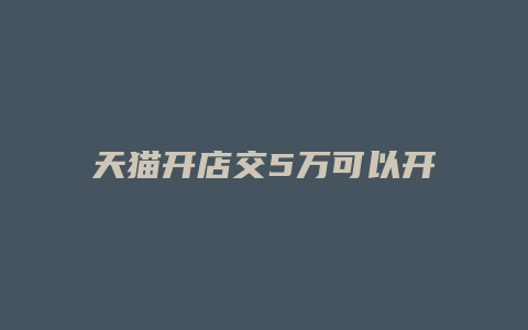 天猫开店交5万可以开了吗