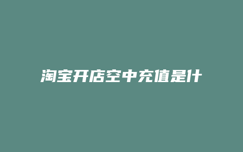 淘宝开店空中充值是什么