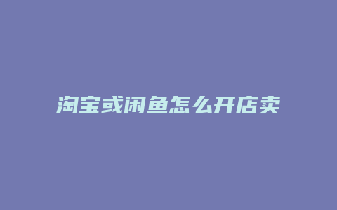 淘宝或闲鱼怎么开店卖东西