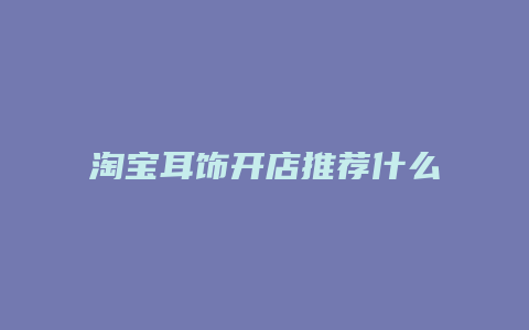 淘宝耳饰开店推荐什么