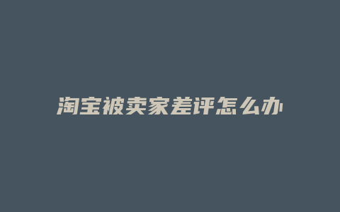 淘宝被卖家差评怎么办