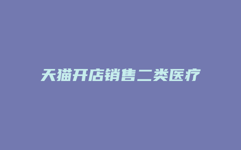 天猫开店销售二类医疗器械