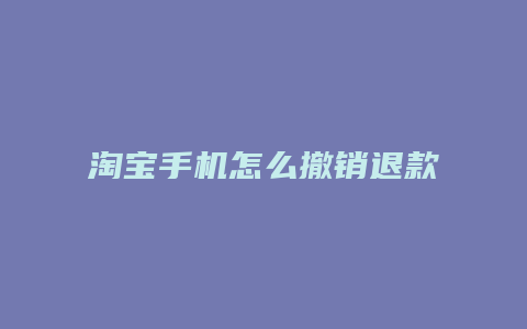 淘宝手机怎么撤销退款申请