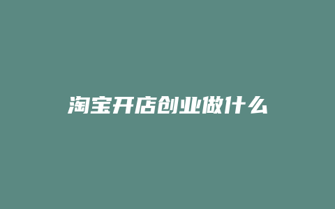 淘宝开店创业做什么