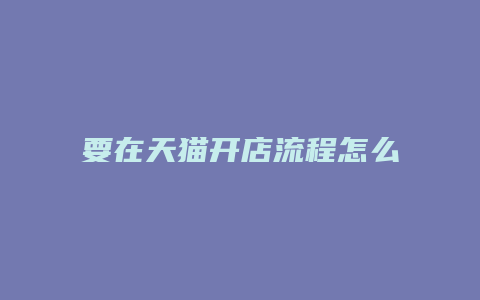 要在天猫开店流程怎么写