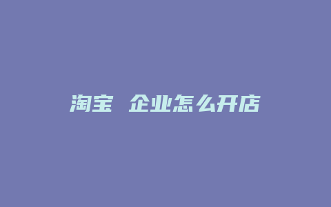 淘宝 企业怎么开店