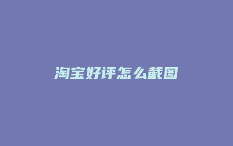 淘宝好评怎么截图