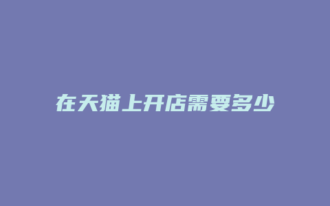 在天猫上开店需要多少钱一个月