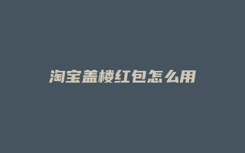 淘宝盖楼红包怎么用