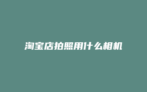 淘宝店拍照用什么相机