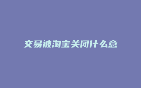 交易被淘宝关闭什么意思