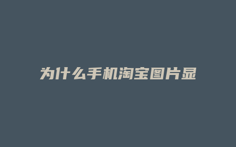 为什么手机淘宝图片显示不出来