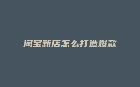 淘宝新店怎么打造爆款