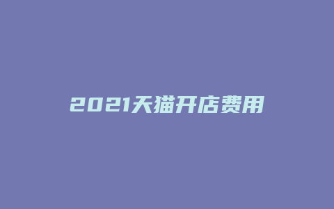 2021天猫开店费用是多少