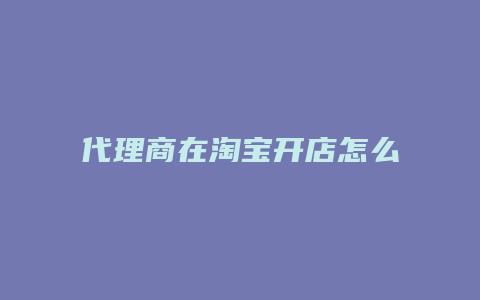 代理商在淘宝开店怎么开