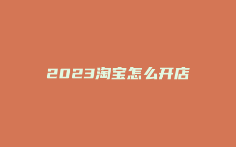 2023淘宝怎么开店铺