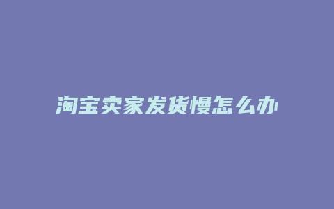 淘宝卖家发货慢怎么办