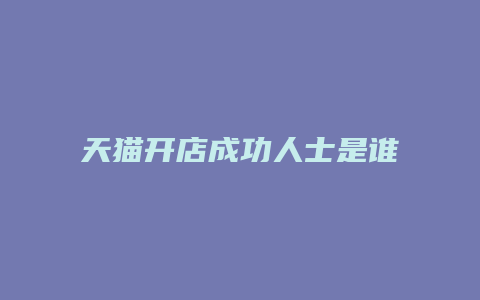 天猫开店成功人士是谁啊