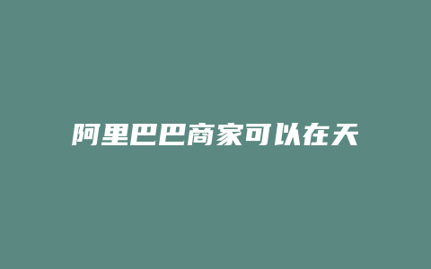 阿里巴巴商家可以在天猫开店吗