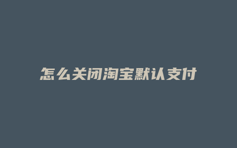 怎么关闭淘宝默认支付宝