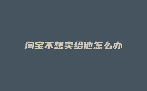 淘宝不想卖给他怎么办