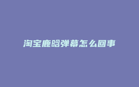 淘宝鹿晗弹幕怎么回事