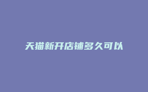 天猫新开店铺多久可以出单