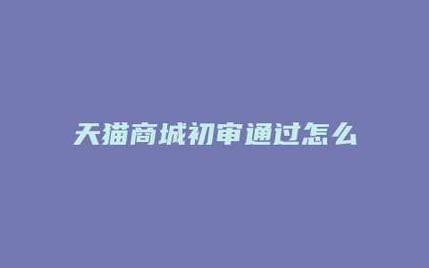 天猫商城初审通过怎么开店