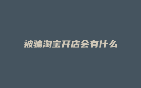 被骗淘宝开店会有什么