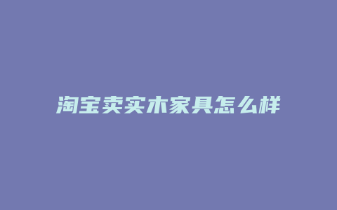 淘宝卖实木家具怎么样