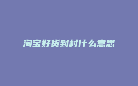 淘宝好货到村什么意思