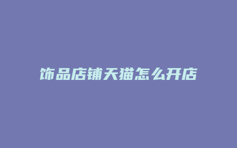 饰品店铺天猫怎么开店赚钱