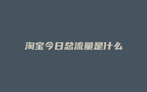 淘宝今日总流量是什么意思