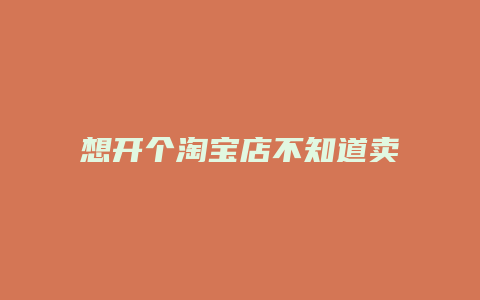 想开个淘宝店不知道卖什么