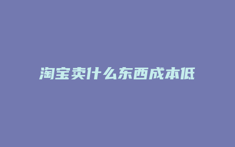 淘宝卖什么东西成本低