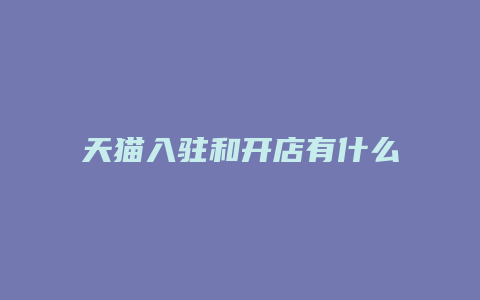 天猫入驻和开店有什么区别