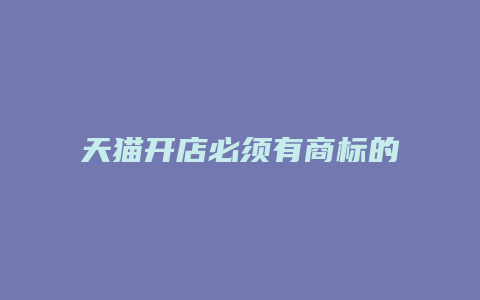 天猫开店必须有商标的规定