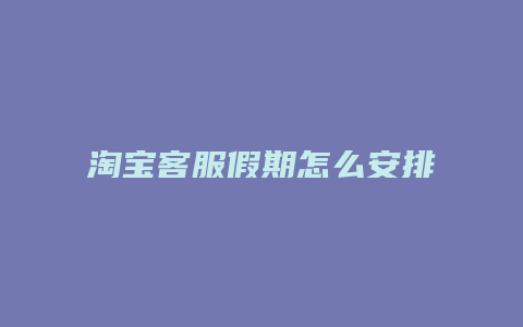 淘宝客服假期怎么安排