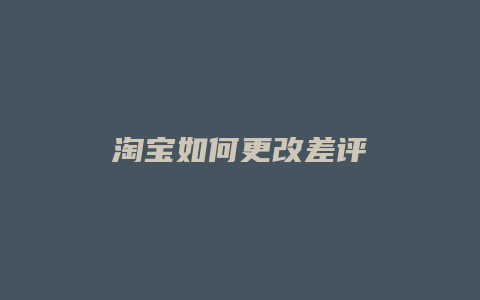 淘宝如何更改差评