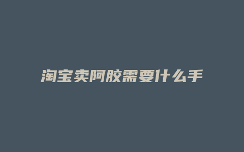 淘宝卖阿胶需要什么手续