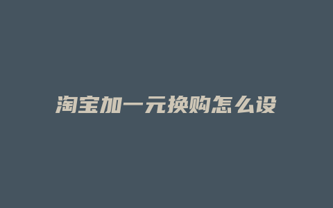 淘宝加一元换购怎么设置