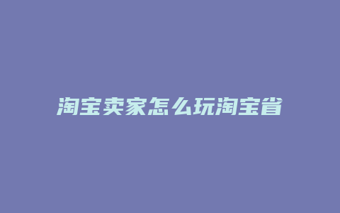 淘宝卖家怎么玩淘宝省钱卡