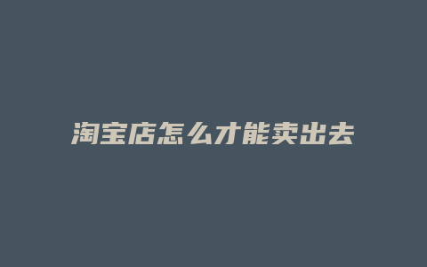 淘宝店怎么才能卖出去东西