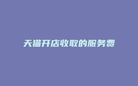 天猫开店收取的服务费是怎么样的