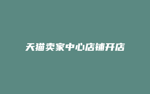 天猫卖家中心店铺开店时间