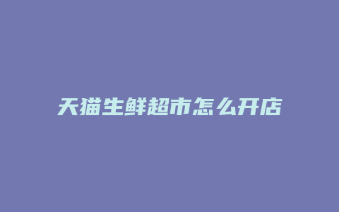 天猫生鲜超市怎么开店步骤